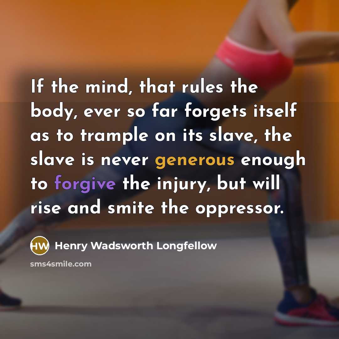 “If the mind, that rules the body, ever so far forgets itself as to trample on its slave, the slave is never generous enough to forgive the injury, but will rise and smite the oppressor.” quote by Henry Wadsworth Longfellow