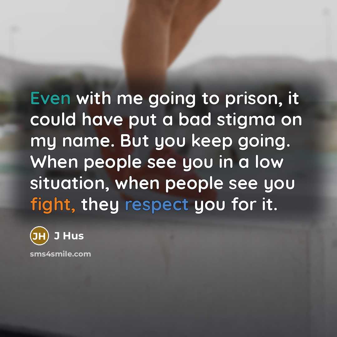 “Even with me going to prison, it could have put a bad stigma on my name. But you keep going. When people see you in a low situation, when people see you fight, they respect you for it.” quote by J Hus