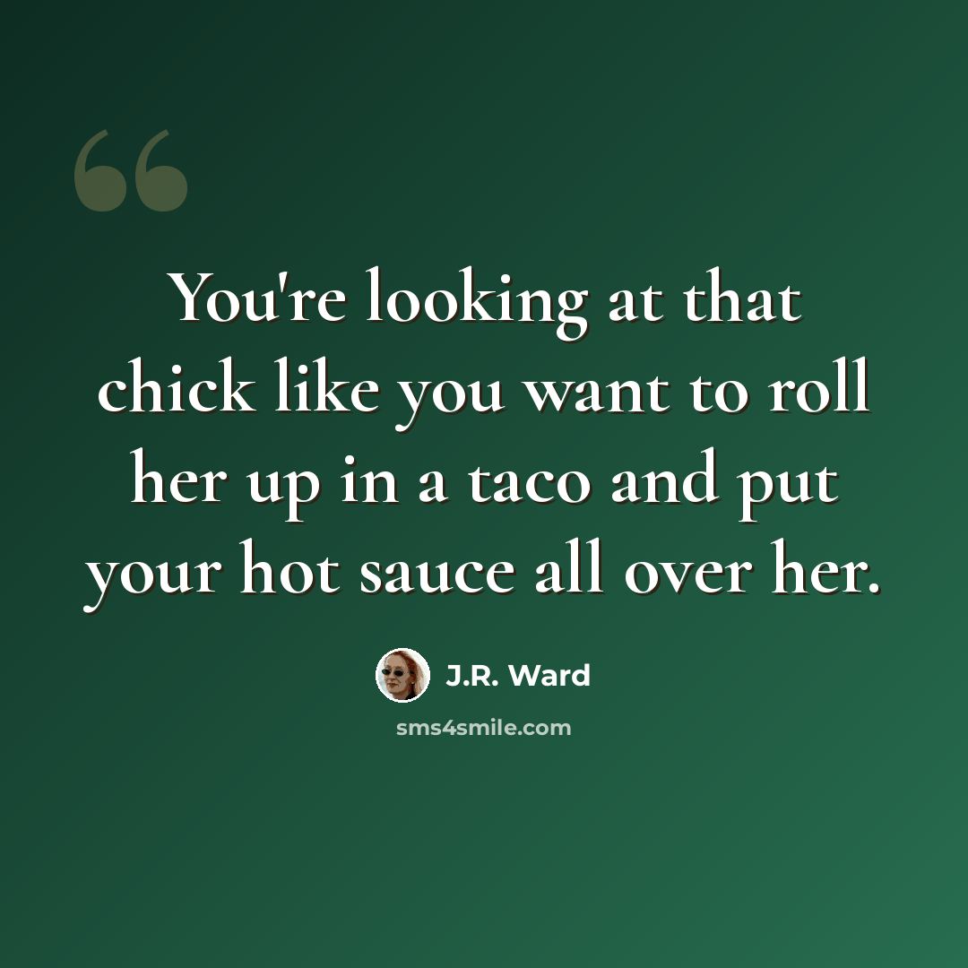 “You're looking at that chick like you want to roll her up in a taco and put your hot sauce all over her.” quote by J.R. Ward