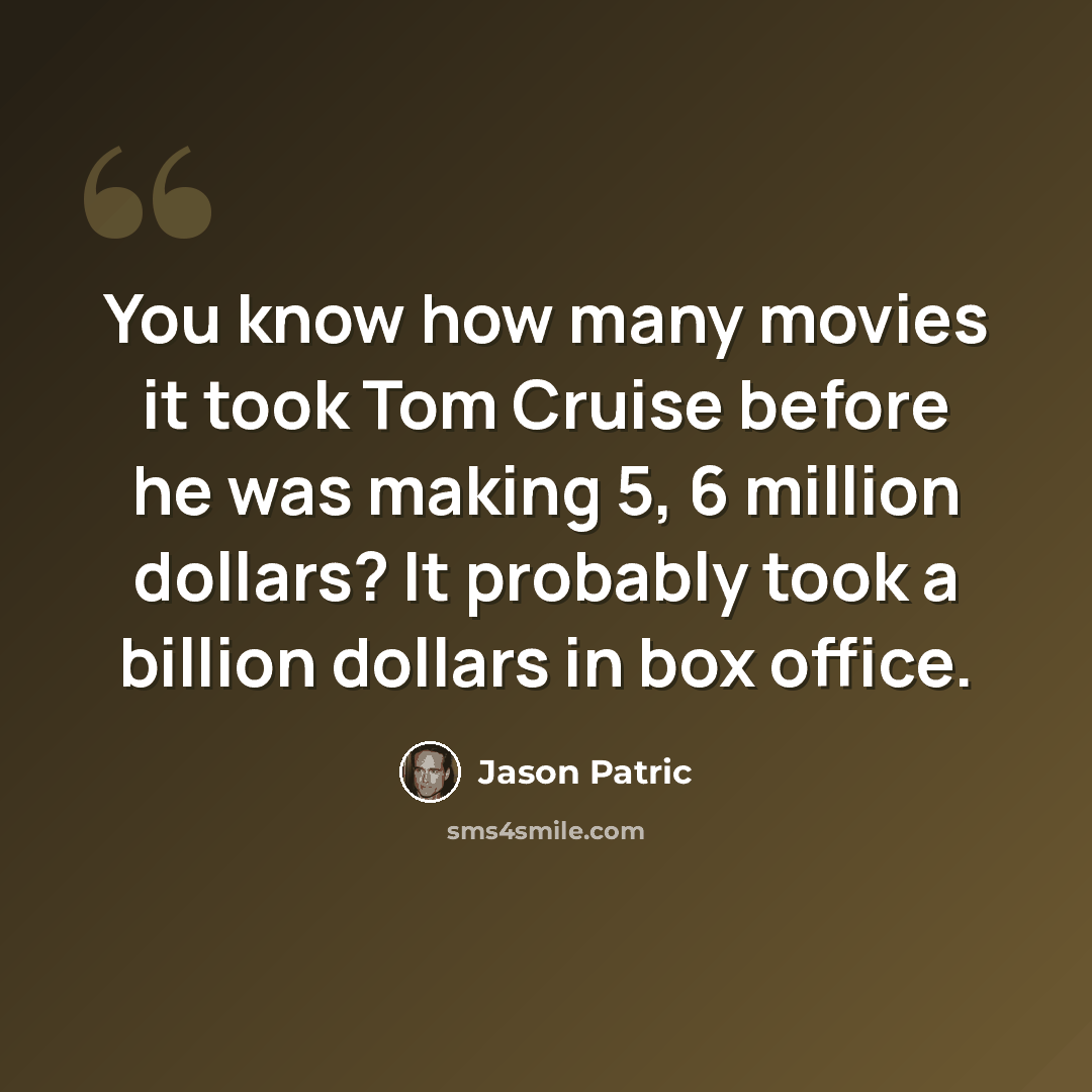 “You know how many movies it took Tom Cruise before he was making 5, 6 million dollars? It probably took a billion dollars in box office.” quote by Jason Patric