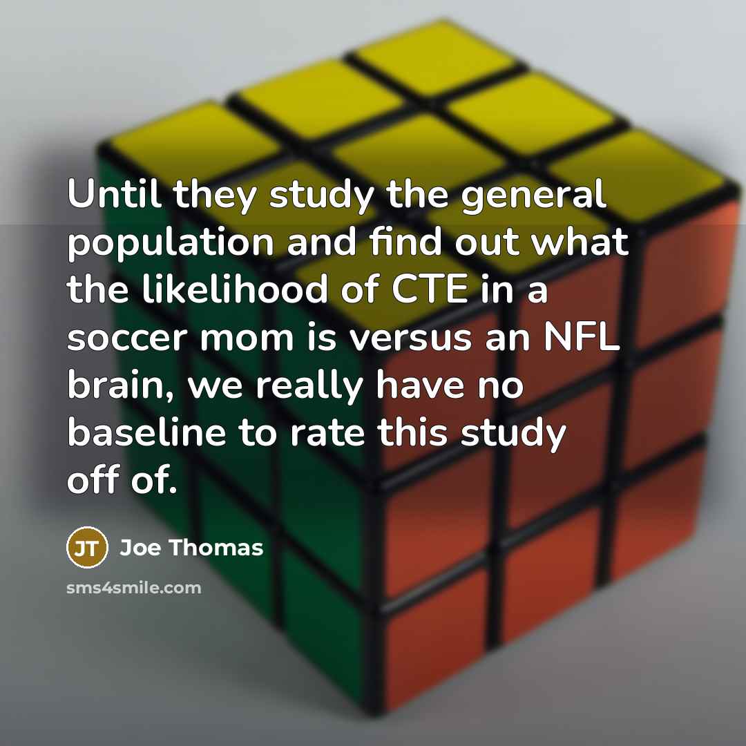 “Until they study the general population and find out what the likelihood of CTE in a soccer mom is versus an NFL brain, we really have no baseline to rate this study off of.” quote by Joe Thomas