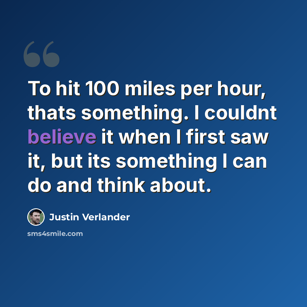“To hit 100 miles per hour, thats something. I couldnt believe it when I first saw it, but its something I can do and think about.” quote by Justin Verlander