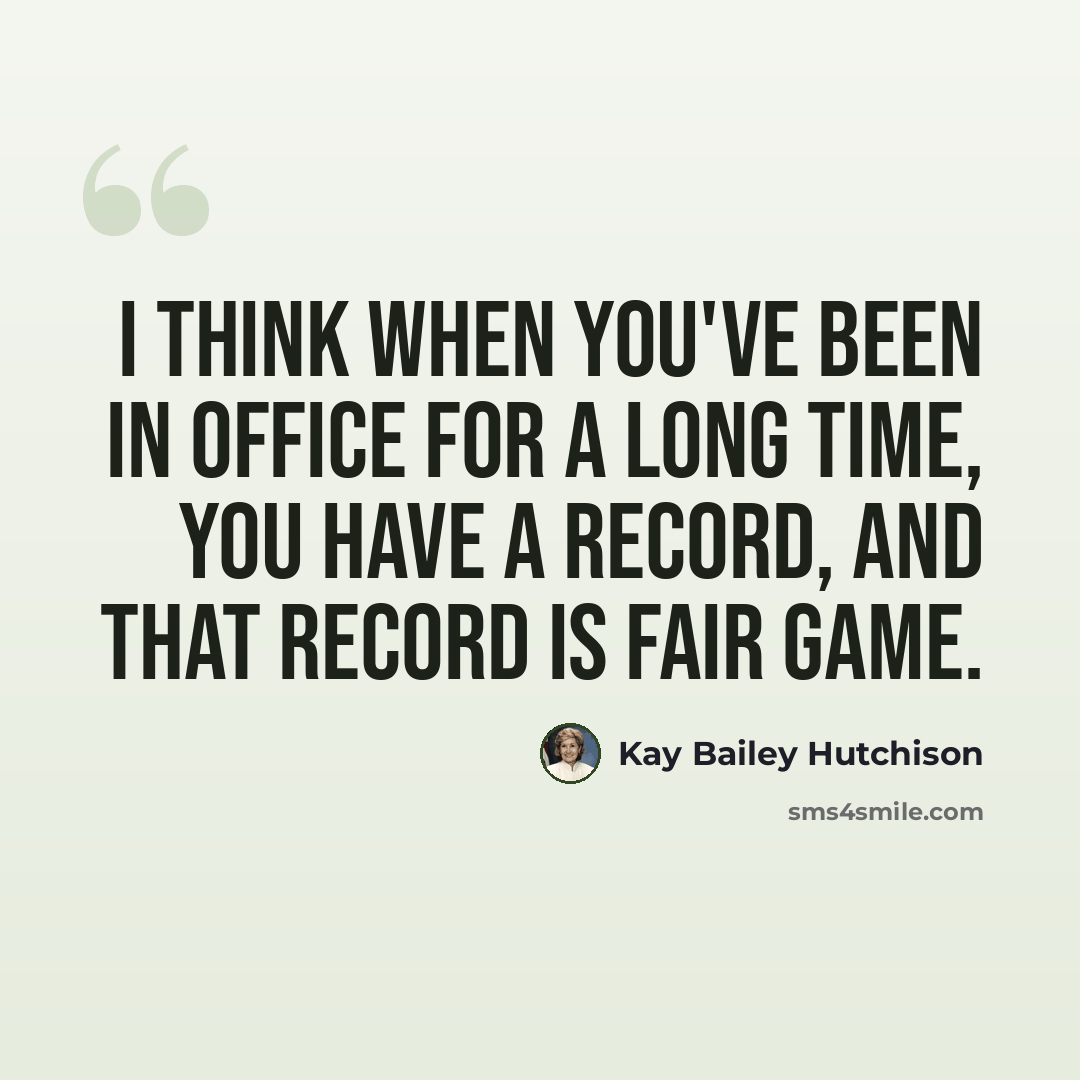 “I think when you've been in office for a long time, you have a record, and that record is fair game.” quote by Kay Bailey Hutchison