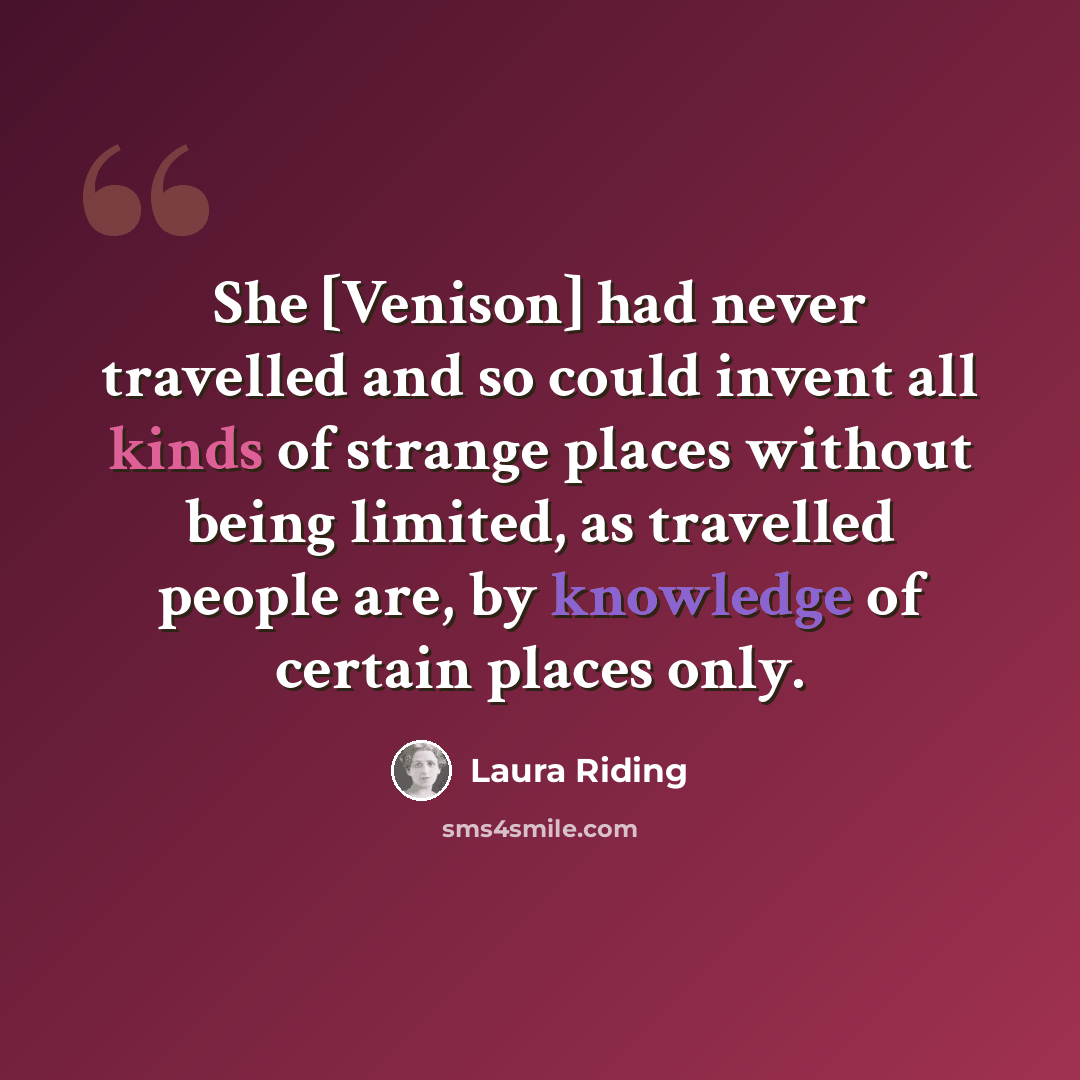 “She [Venison] had never travelled and so could invent all kinds of strange places without being limited, as travelled people are, by knowledge of certain places only.” quote by Laura Riding