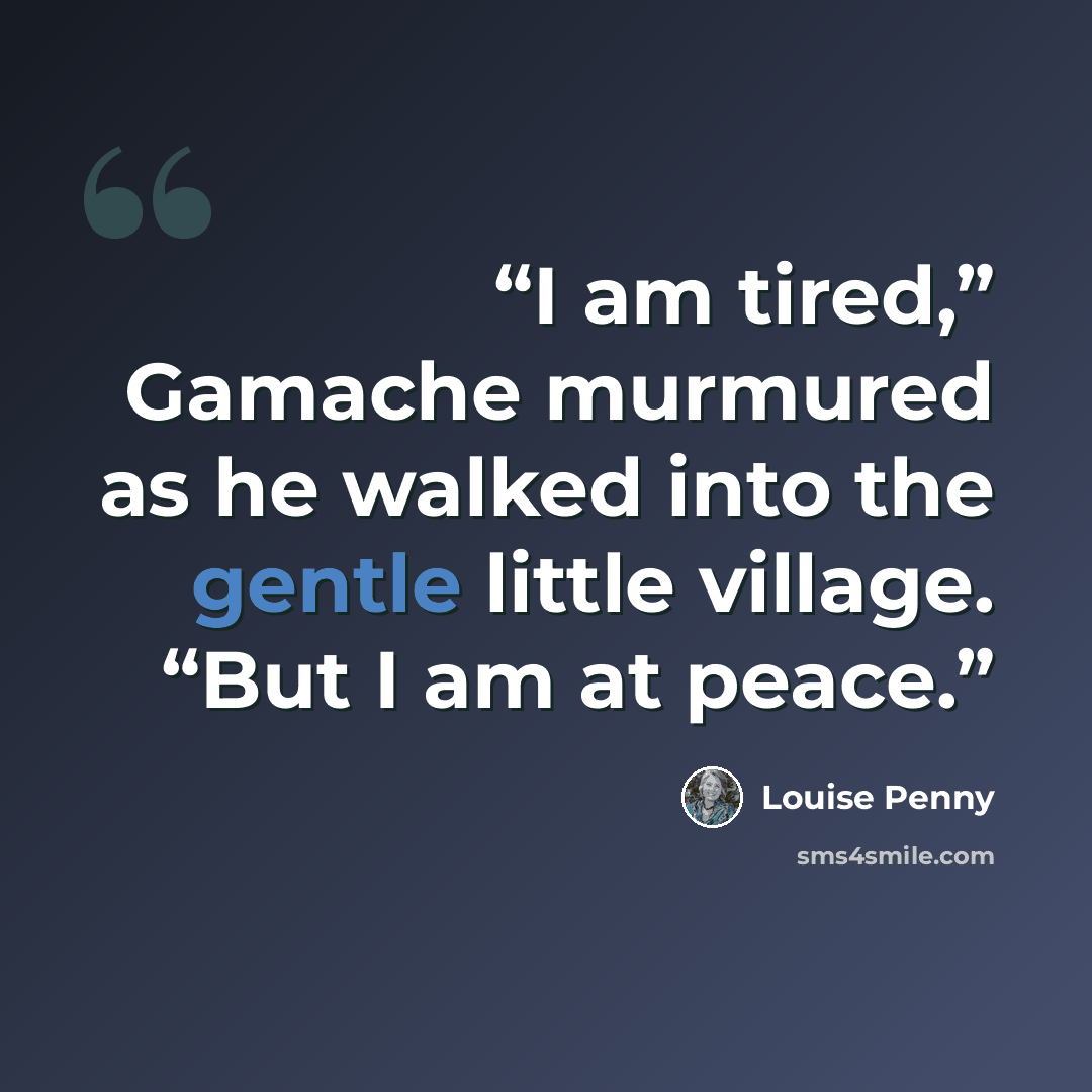 “I am tired,” Gamache murmured as he walked into the gentle little village. “But I am at peace.” quote by Louise Penny