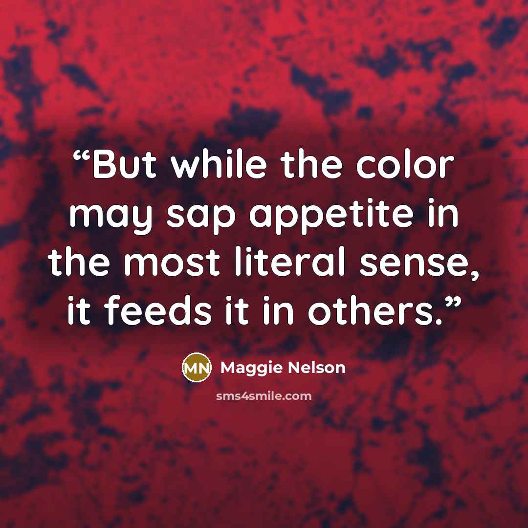 “But while the color may sap appetite in the most literal sense, it feeds it in others.” quote by Maggie Nelson