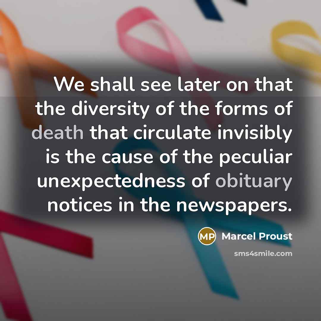 “We shall see later on that the diversity of the forms of death that circulate invisibly is the cause of the peculiar unexpectedness of obituary notices in the newspapers.” quote by Marcel Proust