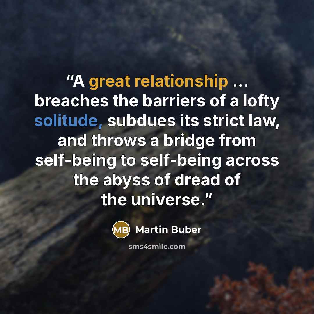 “A great relationship ... breaches the barriers of a lofty solitude, subdues its strict law, and throws a bridge from self-being to self-being across the abyss of dread of the universe.” quote by Martin Buber