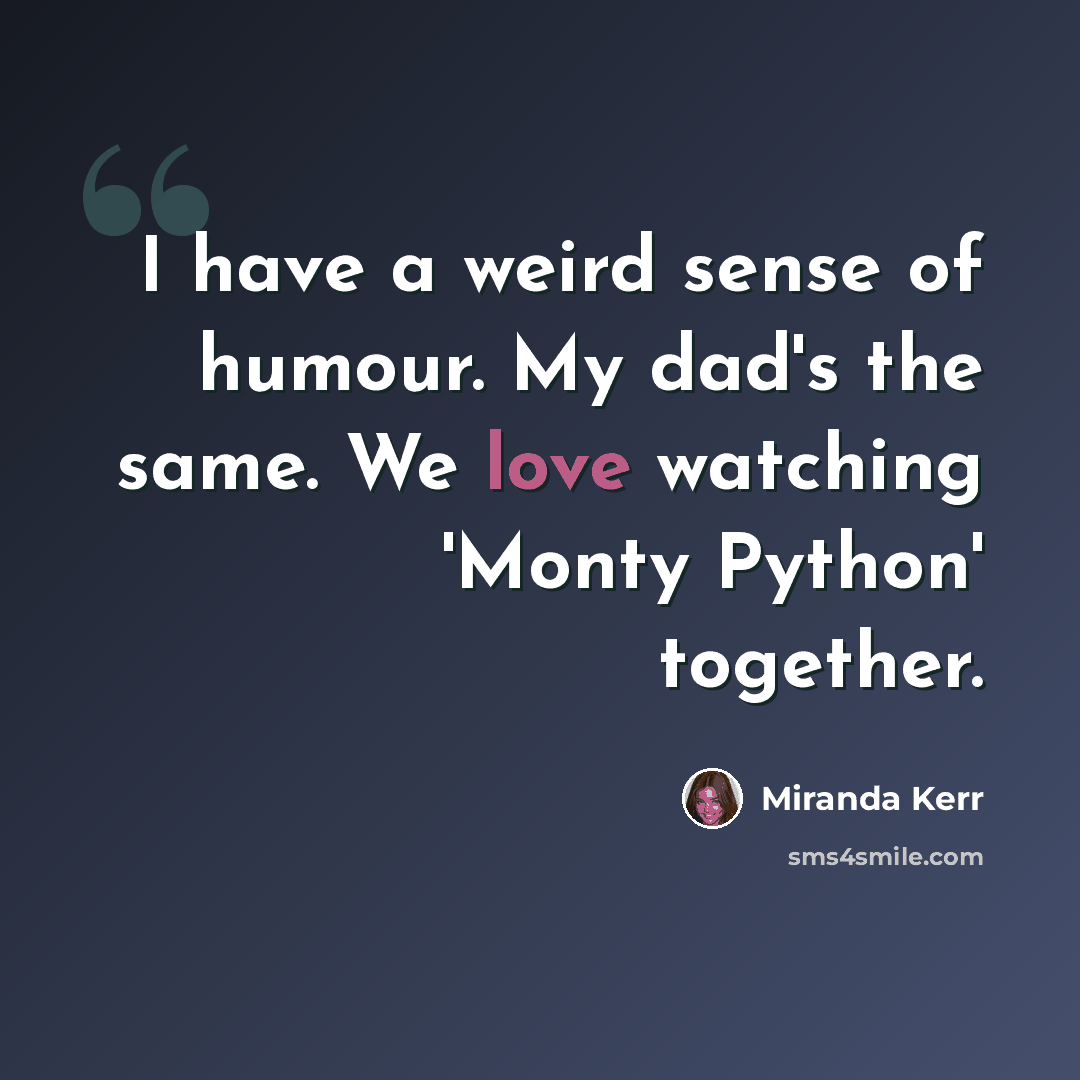 “I have a weird sense of humour. My dad's the same. We love watching 'Monty Python' together.” quote by Miranda Kerr