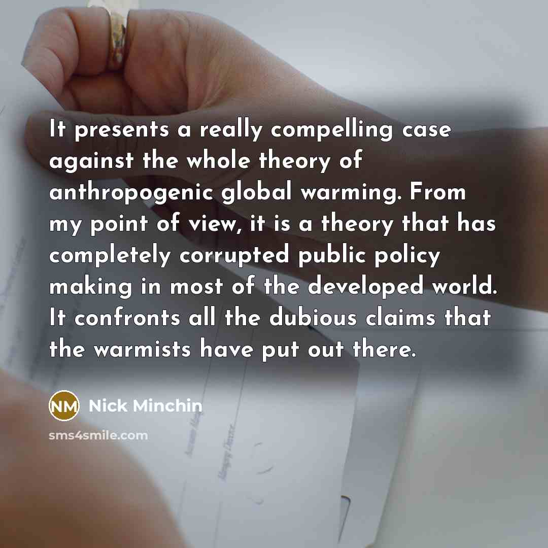 “It presents a really compelling case against the whole theory of anthropogenic global warming. From my point of view, it is a theory that has completely corrupted public policy making in most of the developed world. It confronts all the dubious claims that the warmists have put out there.” quote by Nick Minchin