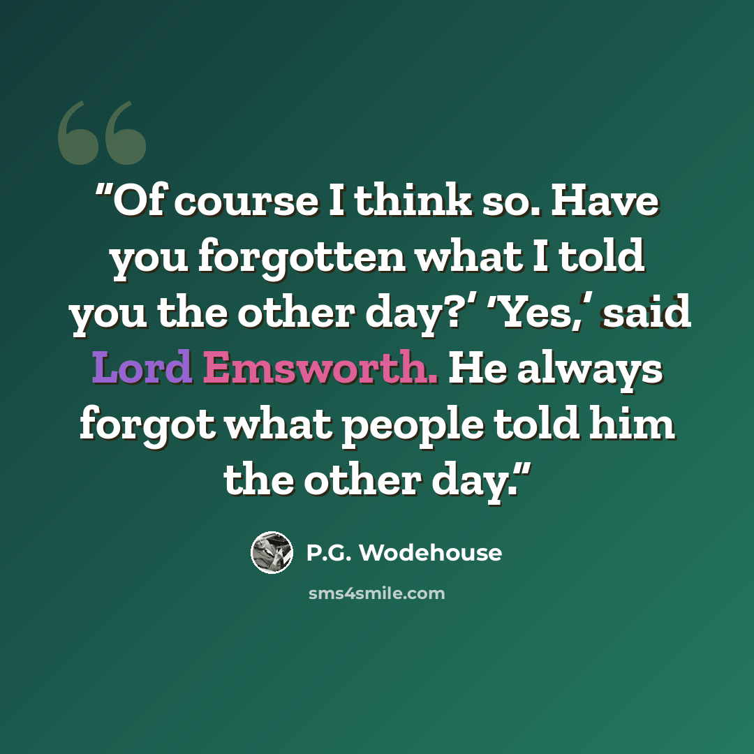 “Of course I think so. Have you forgotten what I told you the other day?’ ‘Yes,’ said Lord Emsworth. He always forgot what people told him the other day.” quote by P.G. Wodehouse
