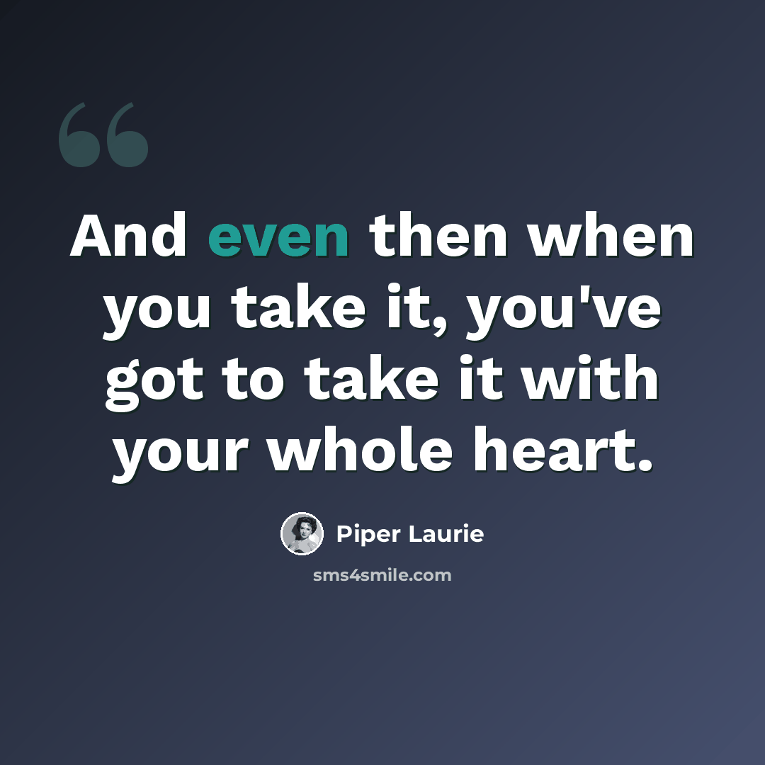 “And even then when you take it, you've got to take it with your whole heart.” quote by Piper Laurie