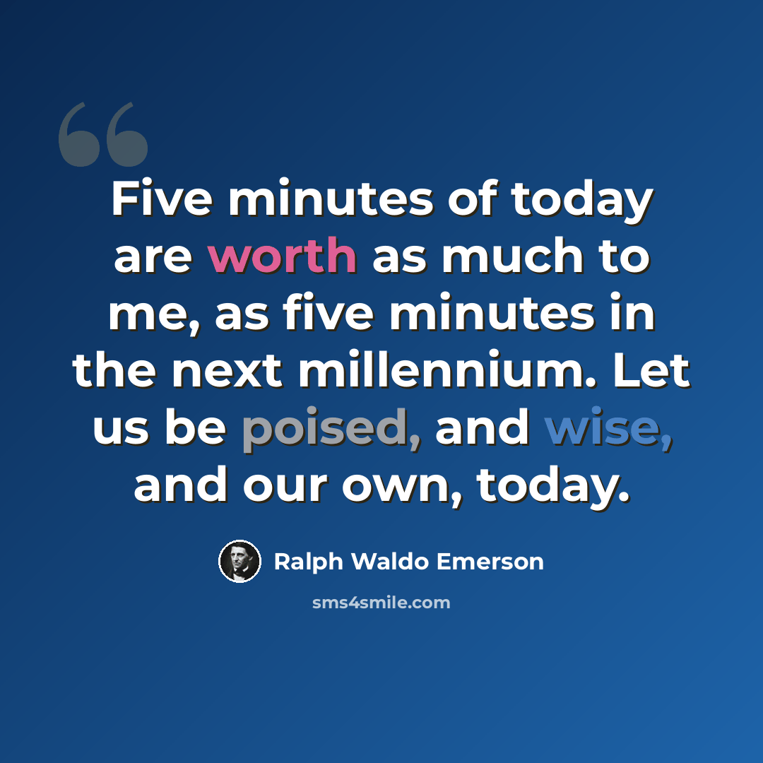 “Five minutes of today are worth as much to me, as five minutes in the next millennium. Let us be poised, and wise, and our own, today.” quote by Ralph Waldo Emerson