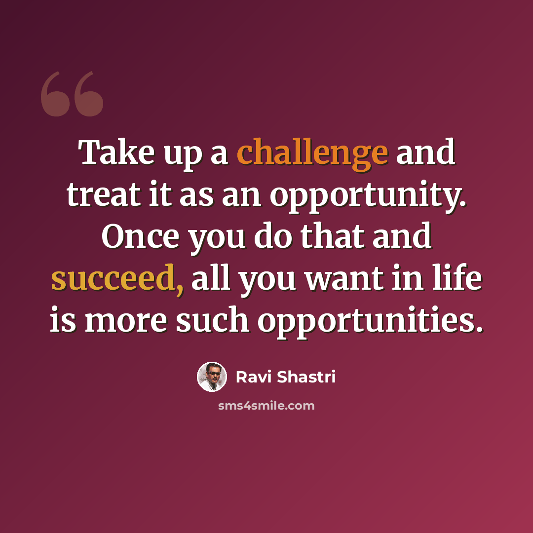 “Take up a challenge and treat it as an opportunity. Once you do that and succeed, all you want in life is more such opportunities.” quote by Ravi Shastri