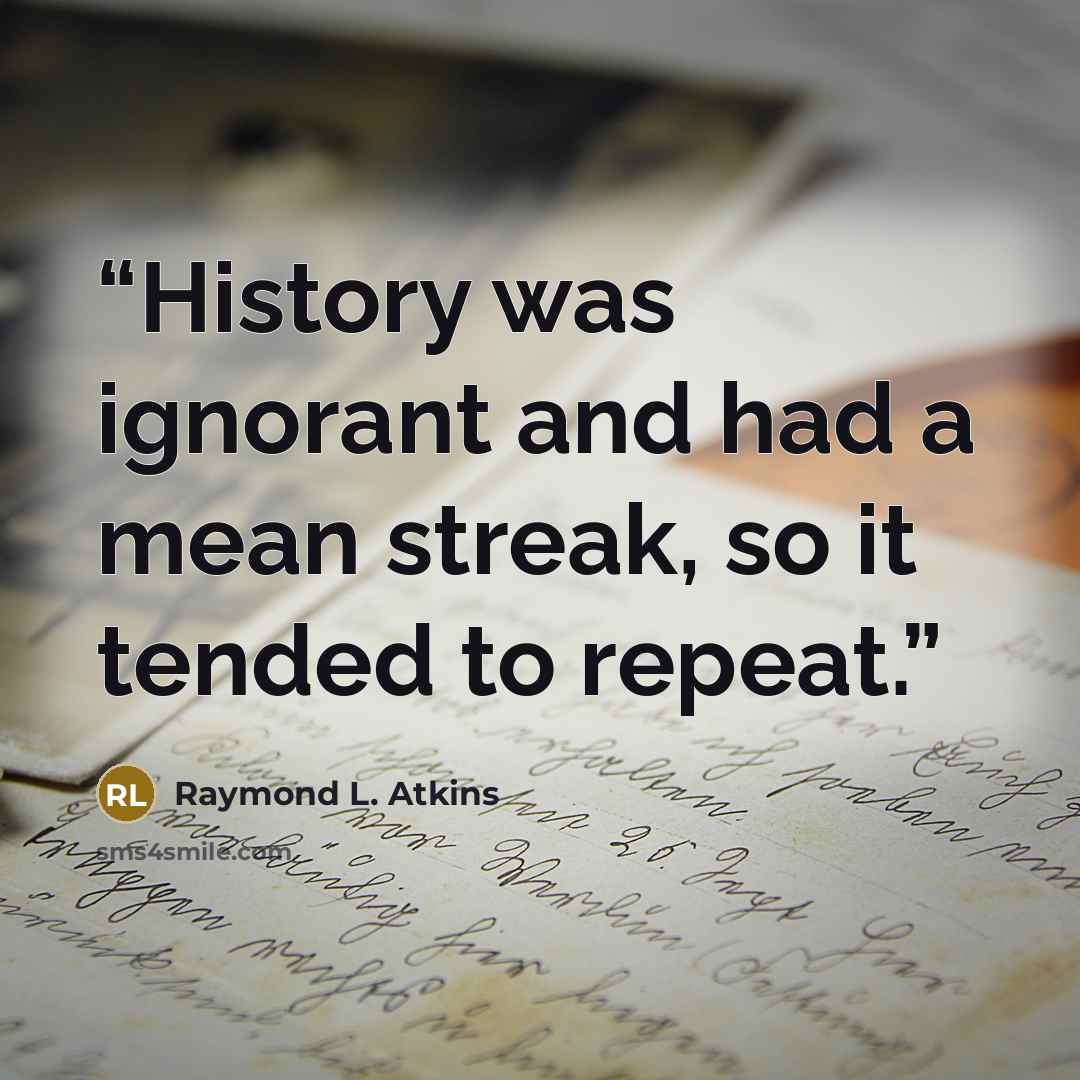 “History was ignorant and had a mean streak, so it tended to repeat.” quote by Raymond L. Atkins
