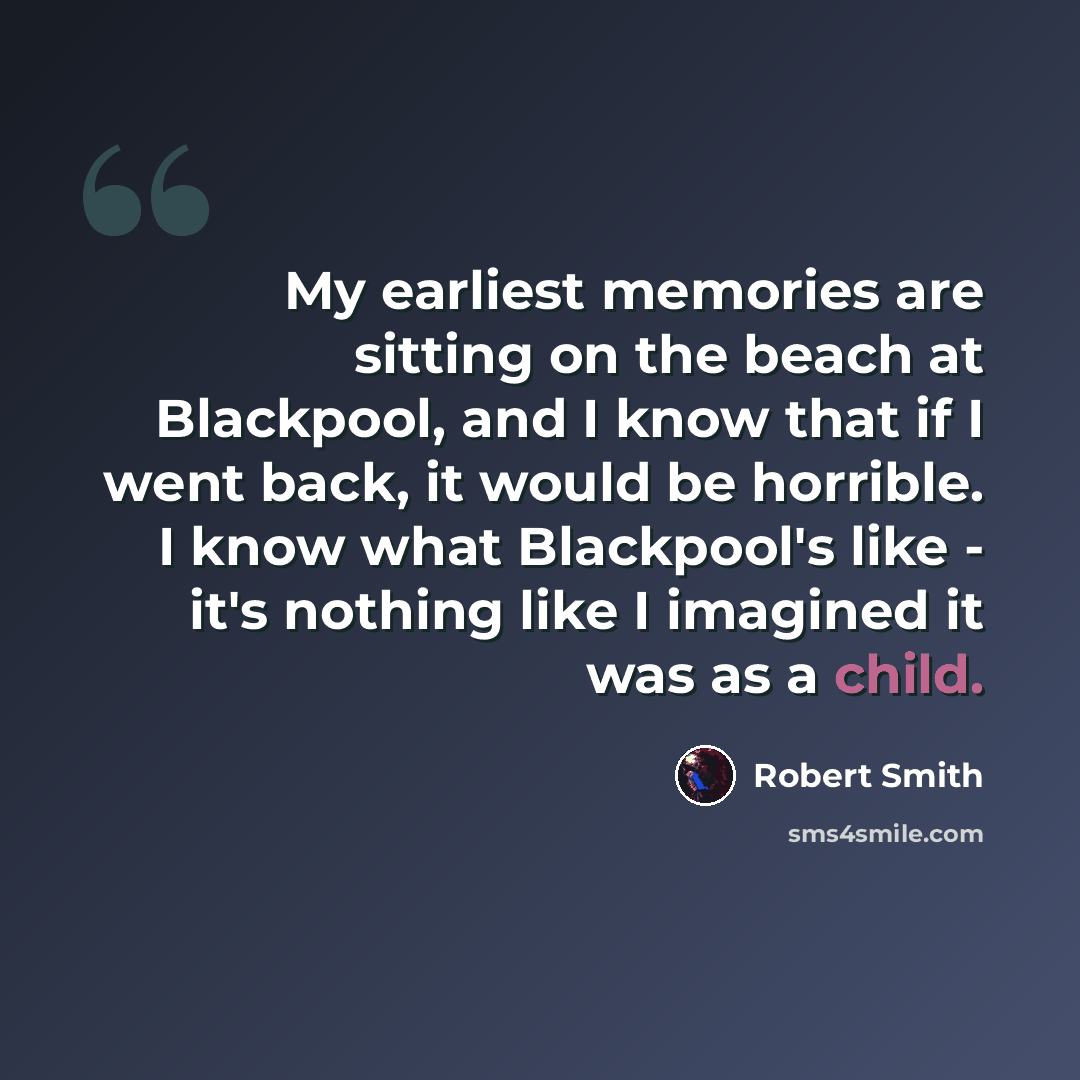 “My earliest memories are sitting on the beach at Blackpool, and I know that if I went back, it would be horrible. I know what Blackpool's like - it's nothing like I imagined it was as a child.” quote by Robert Smith