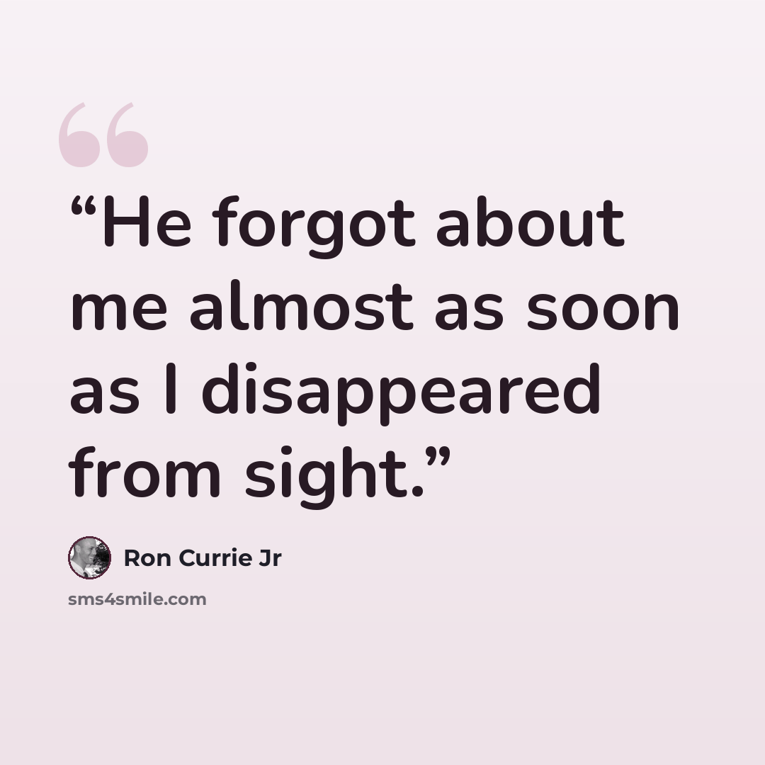 “He forgot about me almost as soon as I disappeared from sight.” quote by Ron Currie Jr