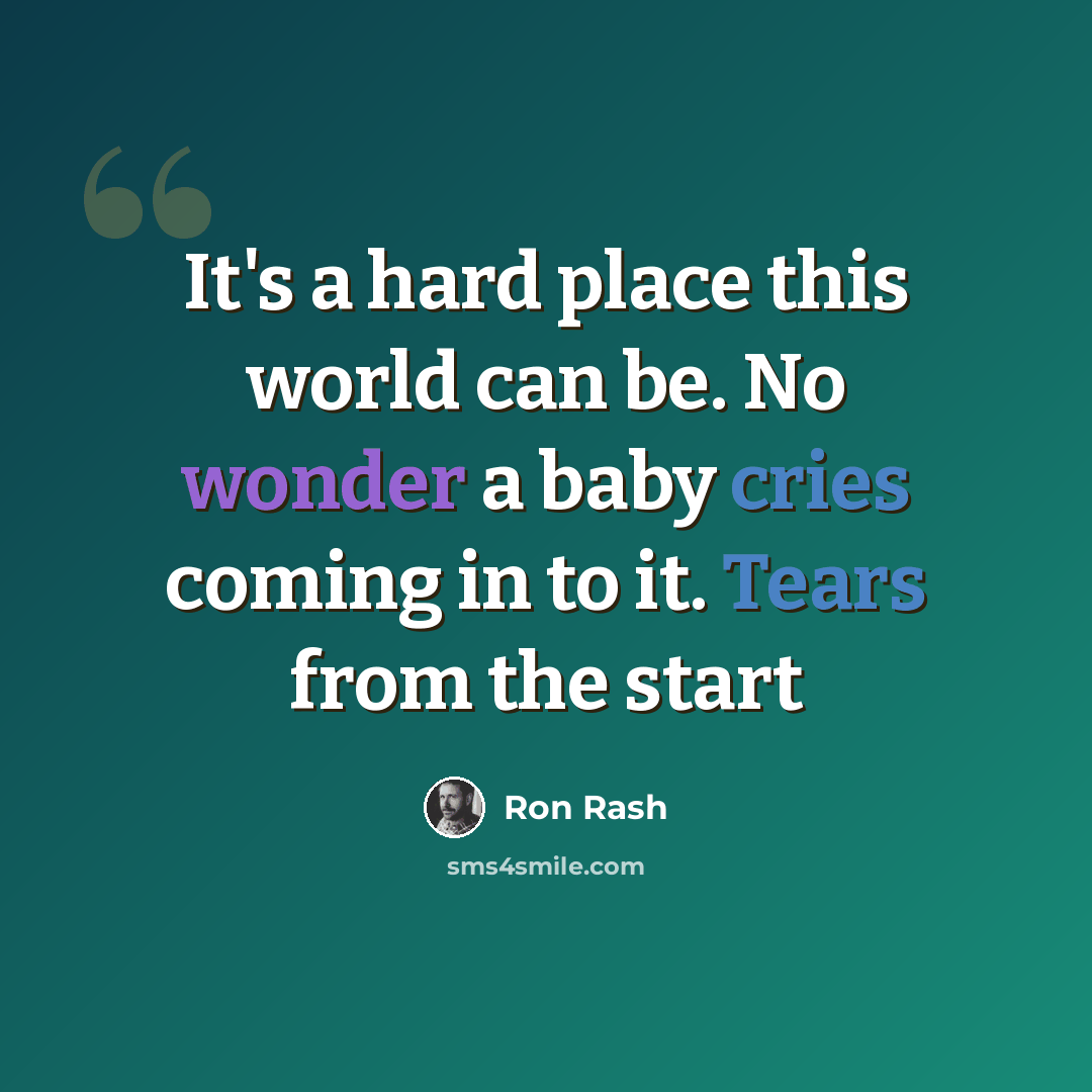 “It's a hard place this world can be. No wonder a baby cries coming in to it. Tears from the start” quote by Ron Rash