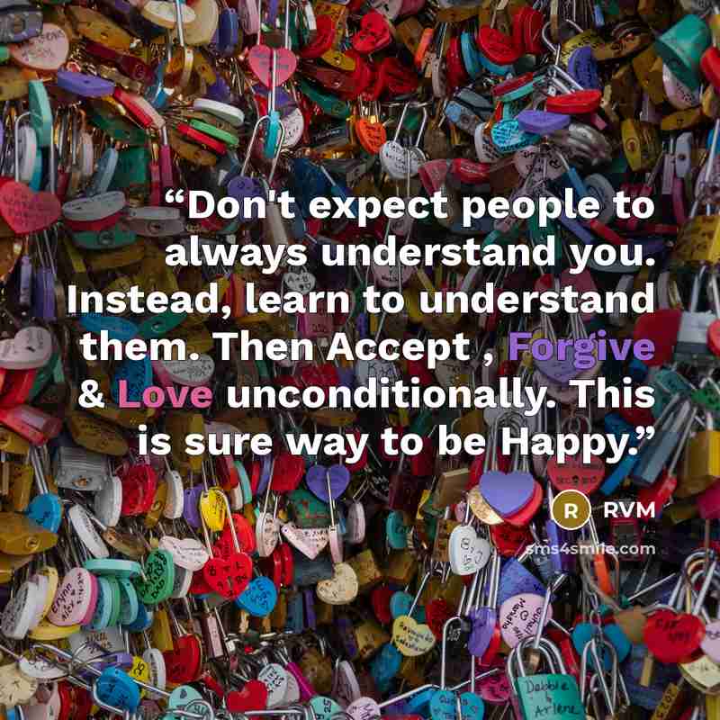 “Don't expect people to always understand you. Instead, learn to understand them. Then Accept , Forgive & Love unconditionally. This is sure way to be Happy.” quote by RVM