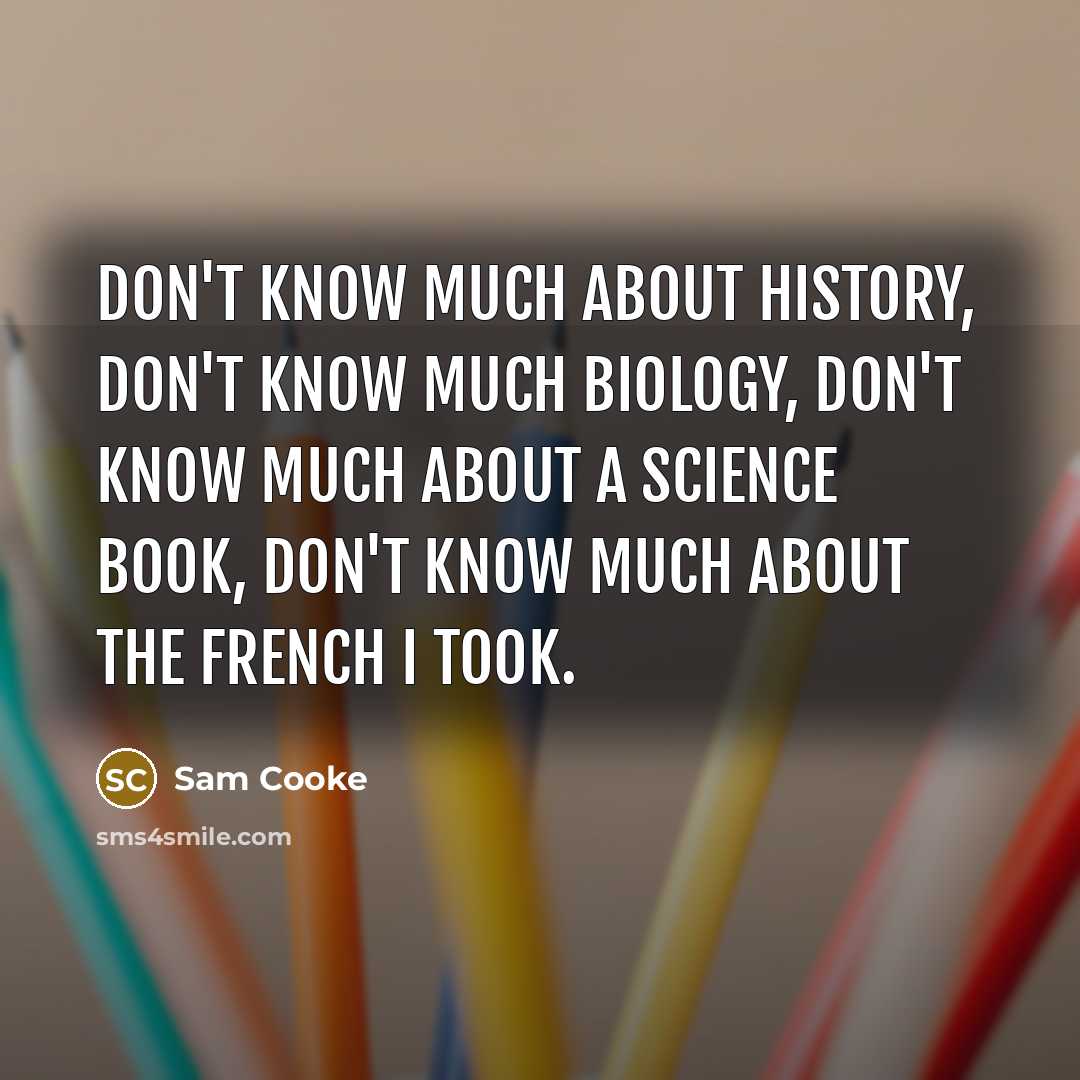 “Don't know much about history, don't know much biology, don't know much about a science book, don't know much about the French I took.” quote by Sam Cooke
