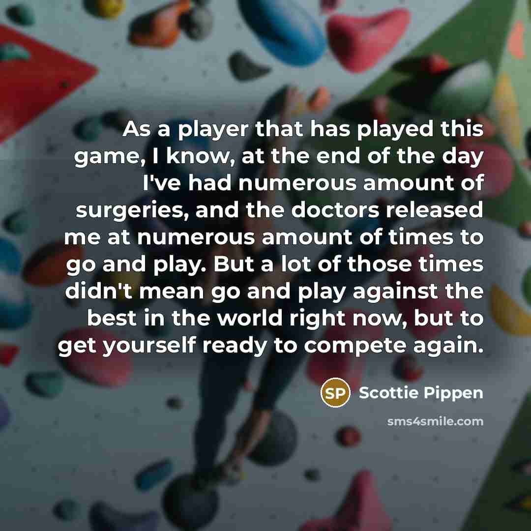 “As a player that has played this game, I know, at the end of the day I've had numerous amount of surgeries, and the doctors released me at numerous amount of times to go and play. But a lot of those times didn't mean go and play against the best in the world right now, but to get yourself ready to…” quote by Scottie Pippen