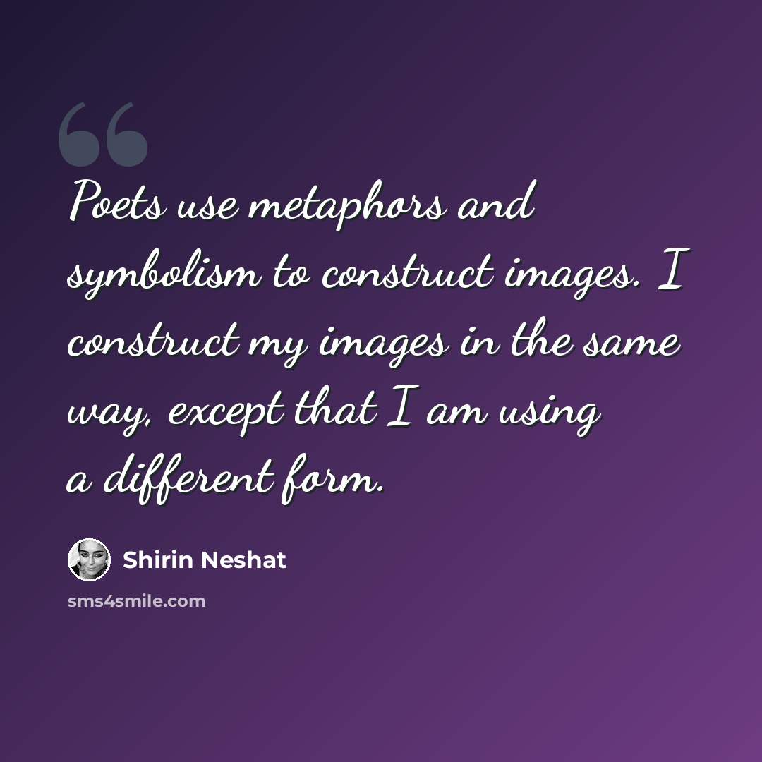 “Poets use metaphors and symbolism to construct images. I construct my images in the same way, except that I am using a different form.” quote by Shirin Neshat