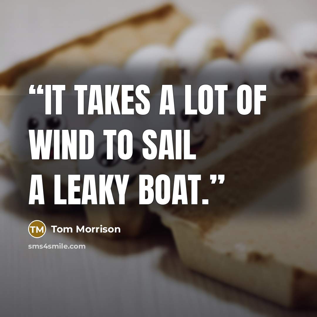 “It takes a lot of wind to sail a leaky boat.” quote by Tom Morrison