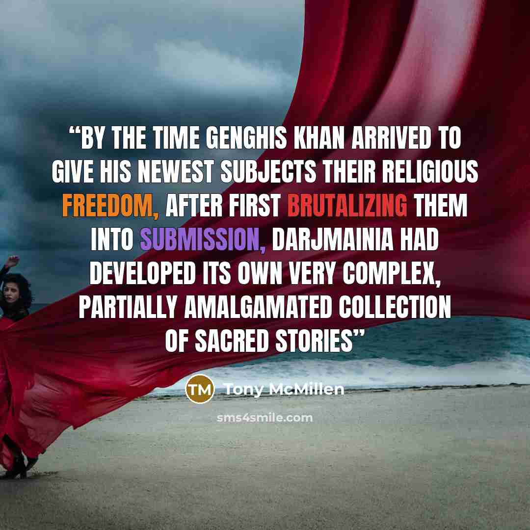 “By the time Genghis Khan arrived to give his newest subjects their religious freedom, after first brutalizing them into submission, Darjmainia had developed its own very complex, partially amalgamated collection of sacred stories” quote by Tony McMillen