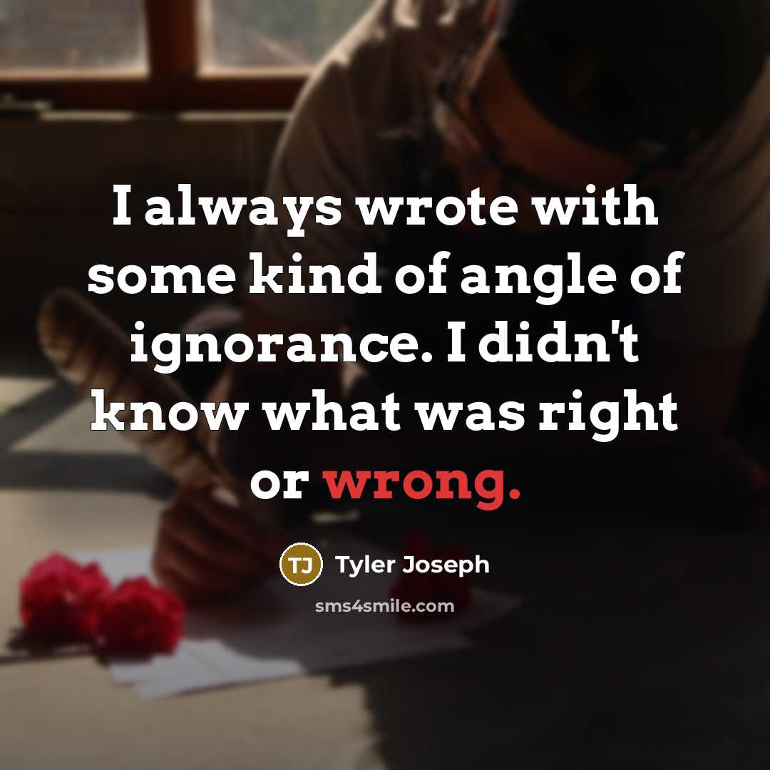 “I always wrote with some kind of angle of ignorance. I didn't know what was right or wrong.” quote by Tyler Joseph