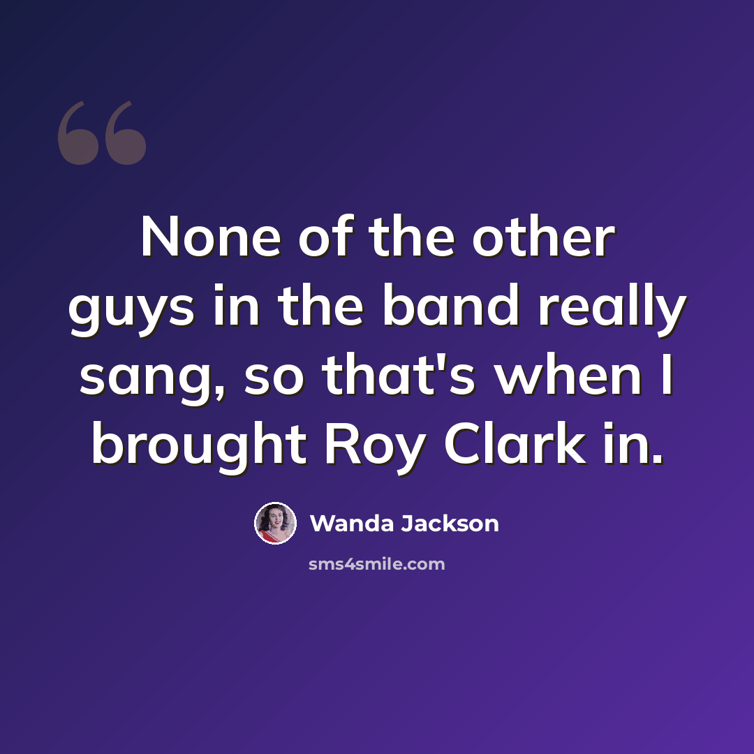“None of the other guys in the band really sang, so that's when I brought Roy Clark in.” quote by Wanda Jackson