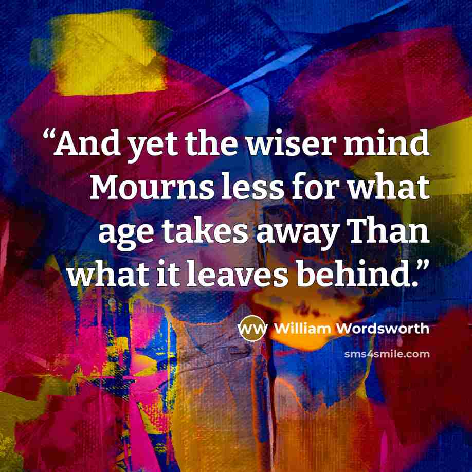 “And yet the wiser mind Mourns less for what age takes away Than what it leaves behind.” quote by William Wordsworth