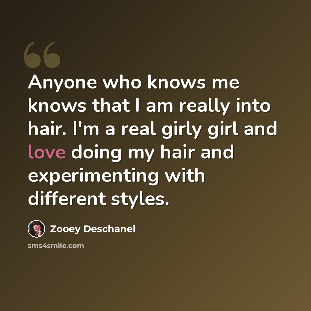 “Anyone who knows me knows that I am really into hair. I'm a real girly girl and love doing my hair and experimenting with different styles.” quote by Zooey Deschanel