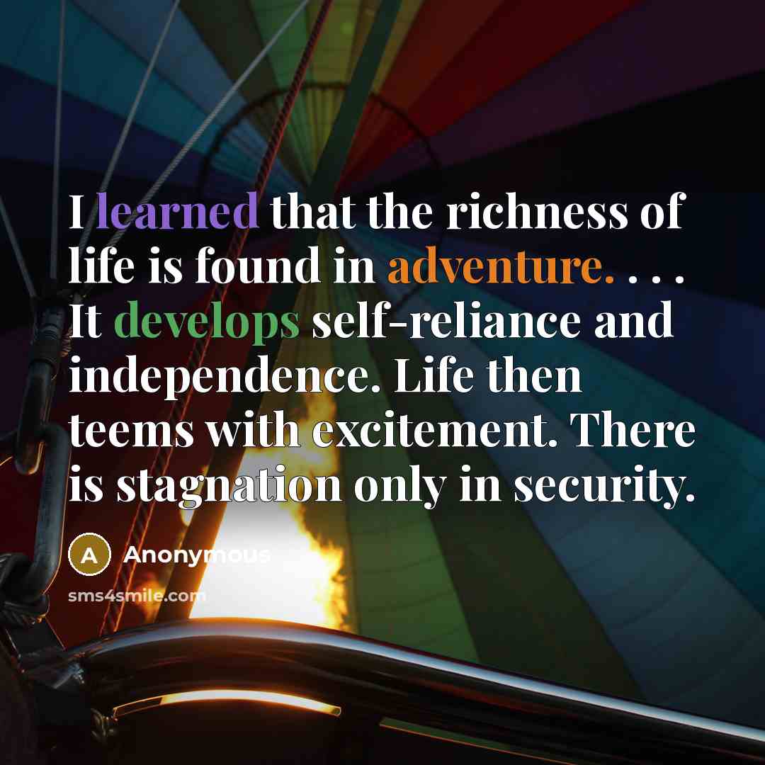 “I learned that the richness of life is found in adventure. . . . It develops self-reliance and independence. Life then teems with excitement. There is stagnation only in security.” quote by Anonymous