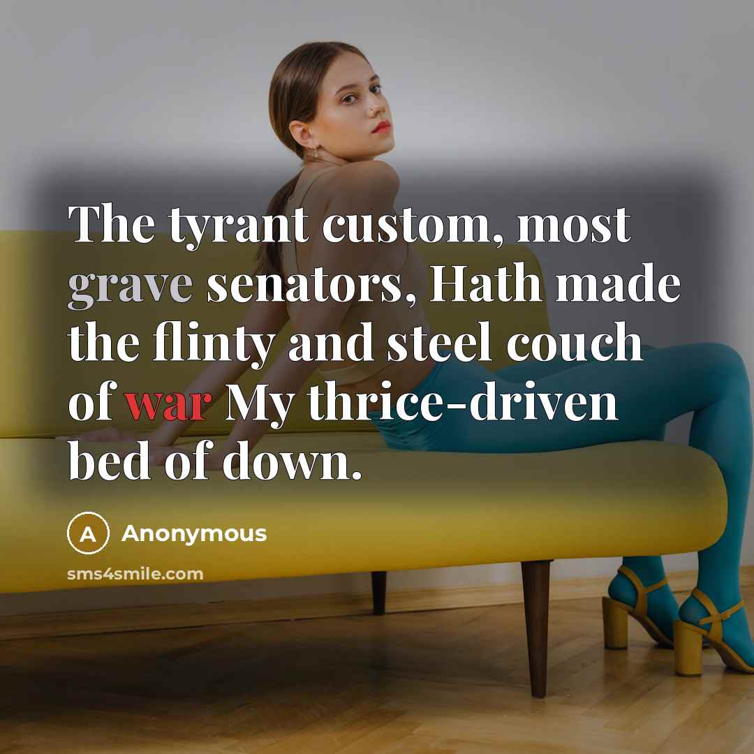 “The tyrant custom, most grave senators, Hath made the flinty and steel couch of war My thrice-driven bed of down.” quote by Anonymous