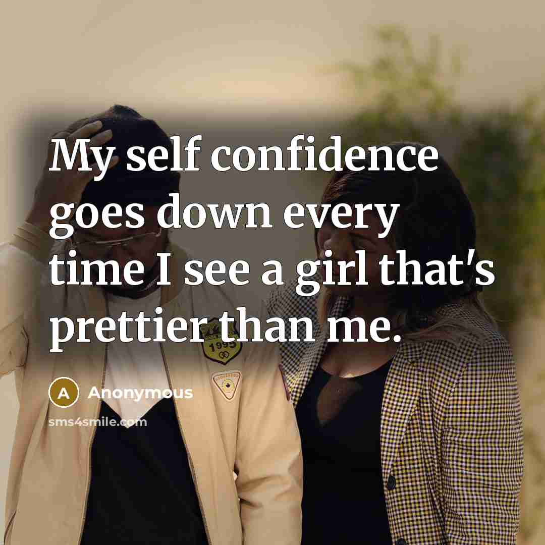 “My self confidence goes down every time I see a girl that's prettier than me.” quote by Anonymous