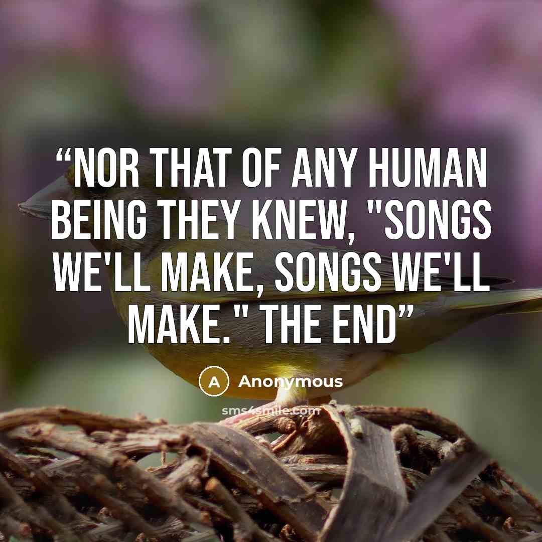 “nor that of any human being they knew, "Songs we'll make, songs we'll make." The End” quote by Anonymous