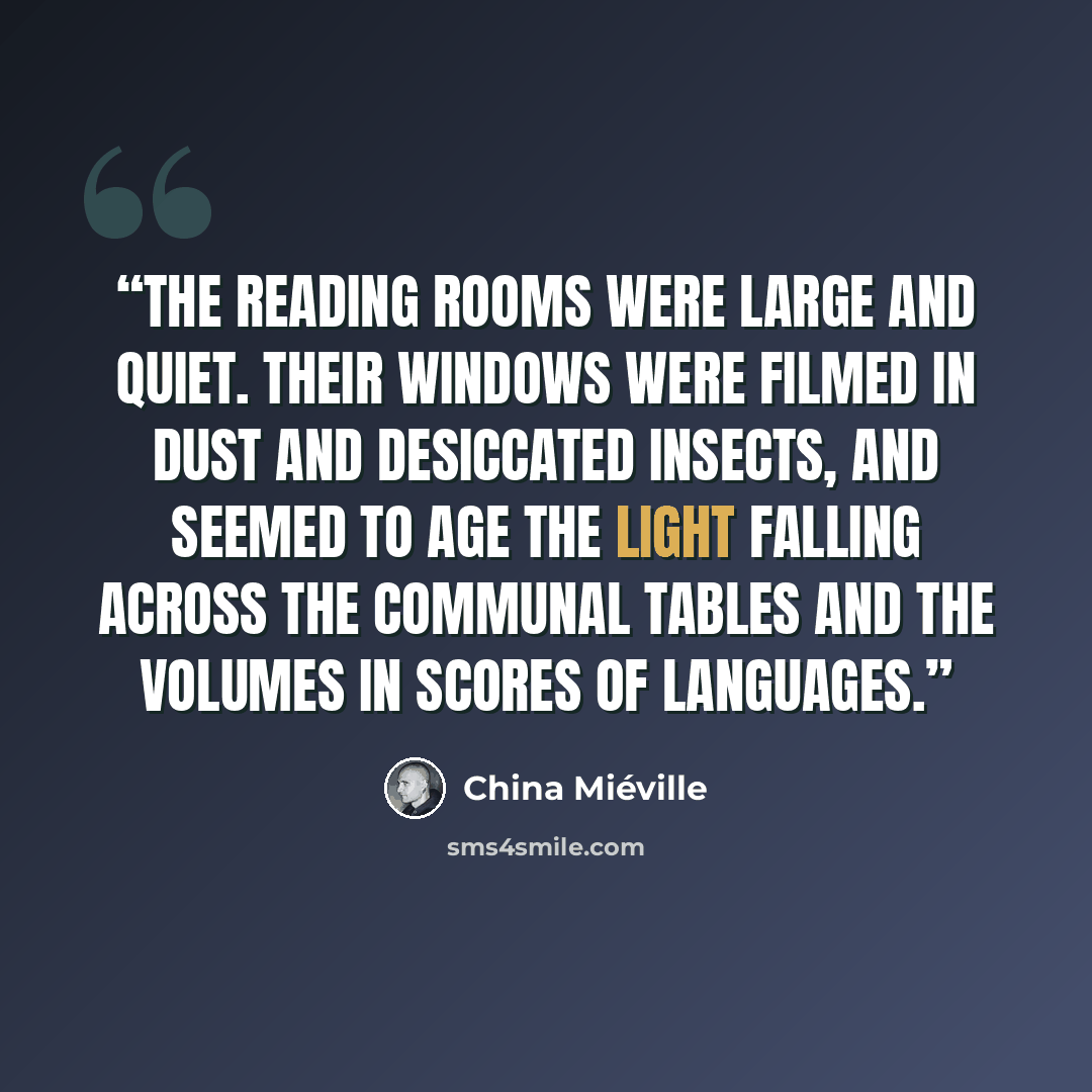 “The reading rooms were large and quiet. Their windows were filmed in dust and desiccated insects, and seemed to age the light falling across the communal tables and the volumes in scores of languages.” quote by China Miéville