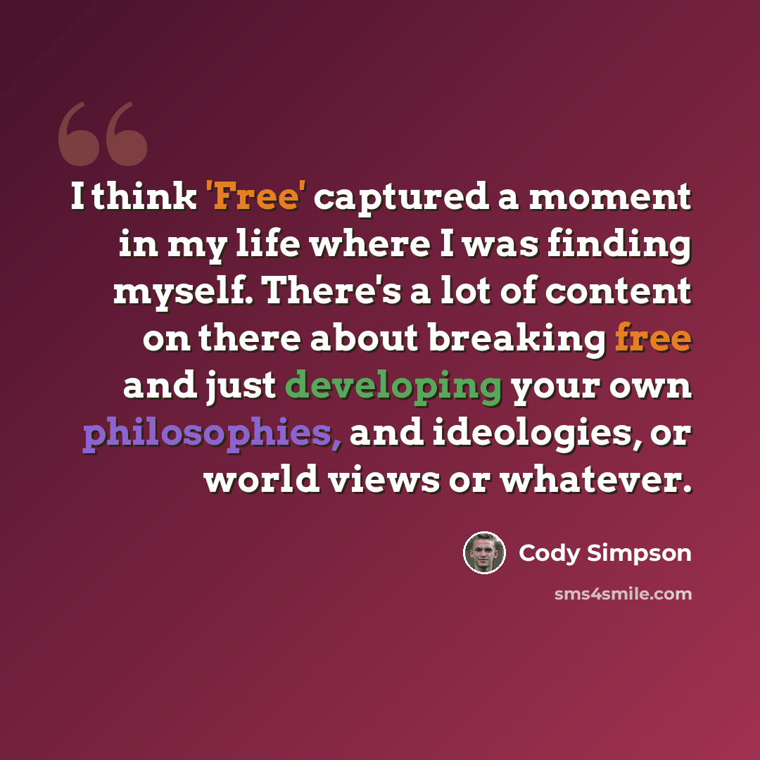 “I think 'Free' captured a moment in my life where I was finding myself. There's a lot of content on there about breaking free and just developing your own philosophies, and ideologies, or world views or whatever.” quote by Cody Simpson