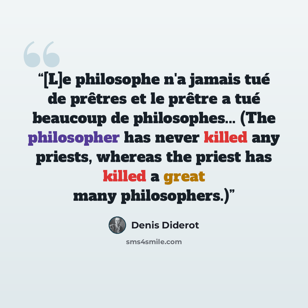“[L]e philosophe n'a jamais tué de prêtres et le prêtre a tué beaucoup de philosophes... (The philosopher has never killed any priests, whereas the priest has killed a great many philosophers.)” quote by Denis Diderot