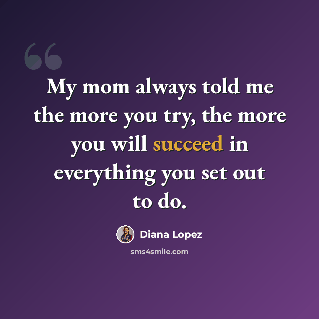 “My mom always told me the more you try, the more you will succeed in everything you set out to do.” quote by Diana Lopez