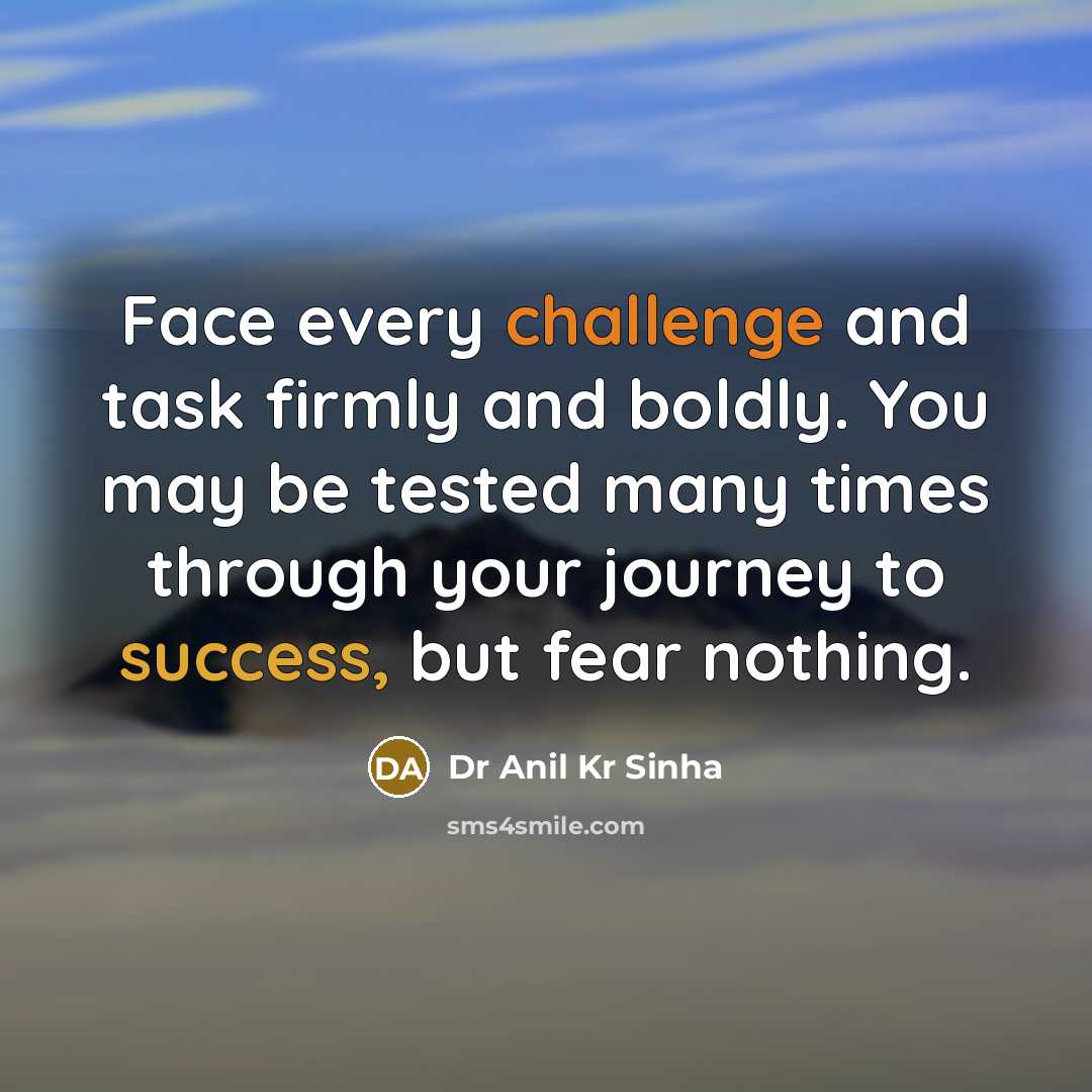 “Face every challenge and task firmly and boldly. You may be tested many times through your journey to success, but fear nothing.” quote by Dr Anil Kr Sinha