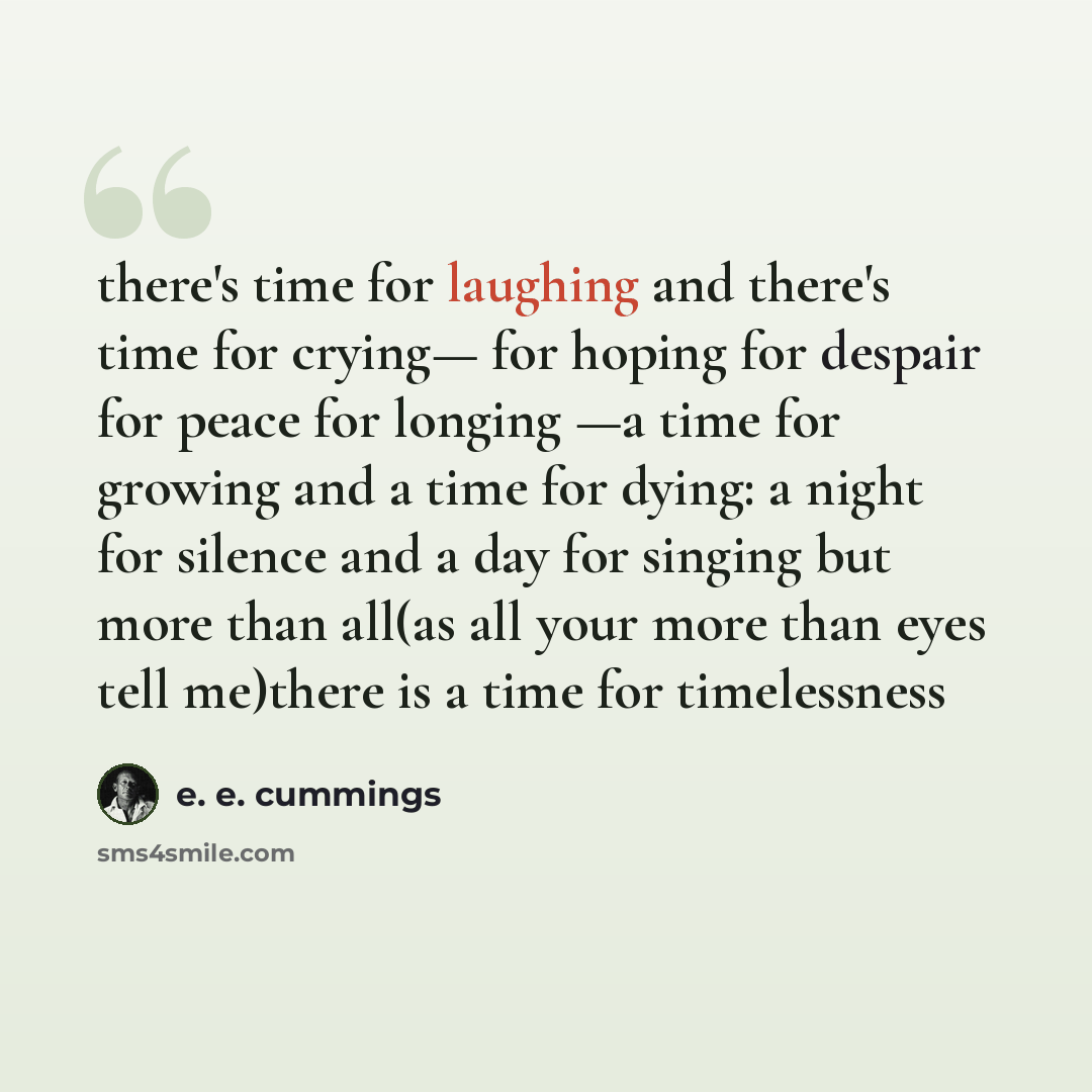 “there's time for laughing and there's time for crying— for hoping for despair for peace for longing —a time for growing and a time for dying: a night for silence and a day for singing but more than all(as all your more than eyes tell me)there is a time for timelessness” quote by e. e. cummings