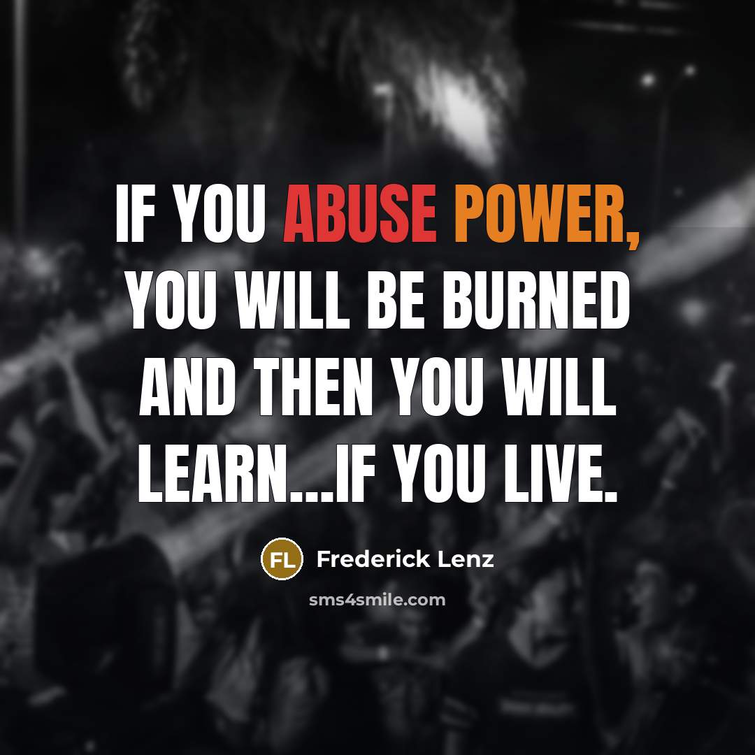 “If you abuse power, you will be burned and then you will learn...if you live.” quote by Frederick Lenz