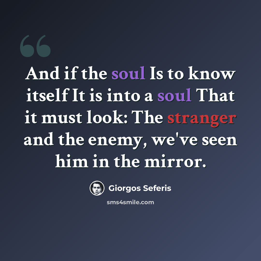 “And if the soul Is to know itself It is into a soul That it must look: The stranger and the enemy, we've seen him in the mirror.” quote by Giorgos Seferis