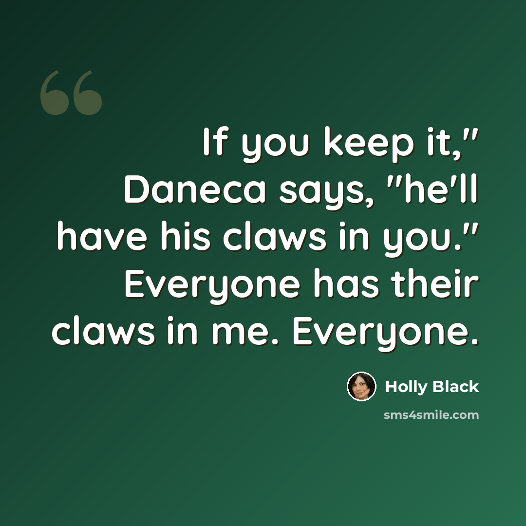 “If you keep it," Daneca says, "he'll have his claws in you." Everyone has their claws in me. Everyone.” quote by Holly Black