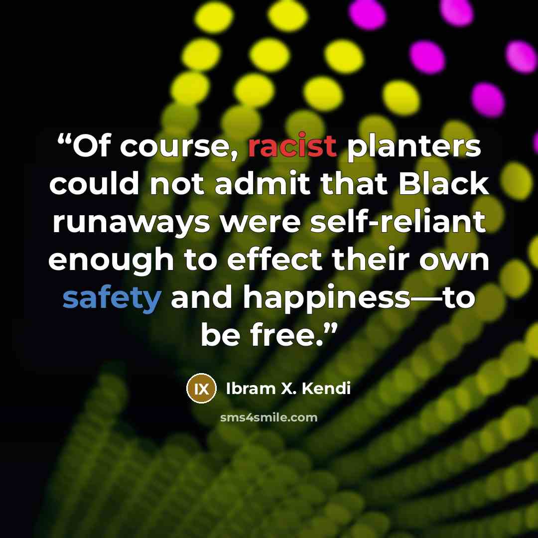 “Of course, racist planters could not admit that Black runaways were self-reliant enough to effect their own safety and happiness—to be free.” quote by Ibram X. Kendi