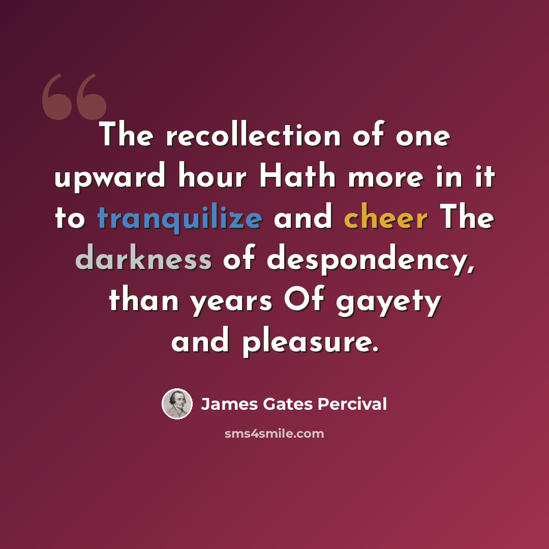 “The recollection of one upward hour Hath more in it to tranquilize and cheer The darkness of despondency, than years Of gayety and pleasure.” quote by James Gates Percival