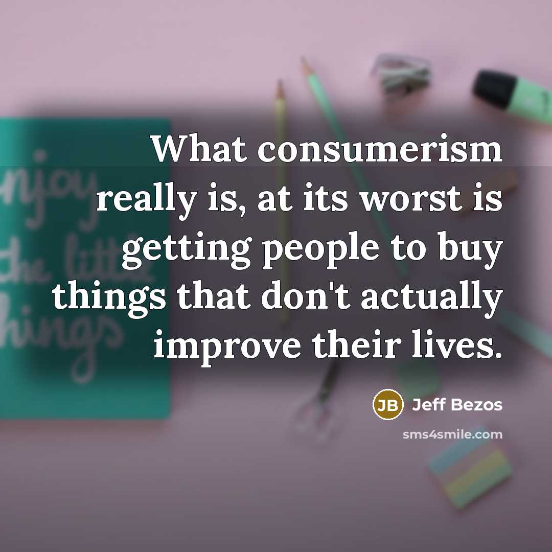 “What consumerism really is, at its worst is getting people to buy things that don't actually improve their lives.” quote by Jeff Bezos