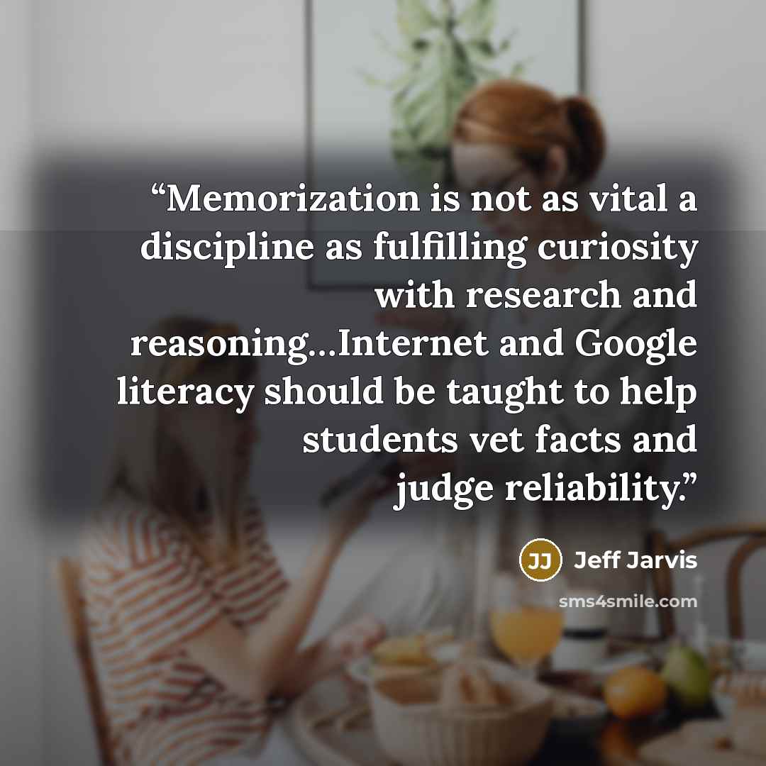 “Memorization is not as vital a discipline as fulfilling curiosity with research and reasoning…Internet and Google literacy should be taught to help students vet facts and judge reliability.” quote by Jeff Jarvis