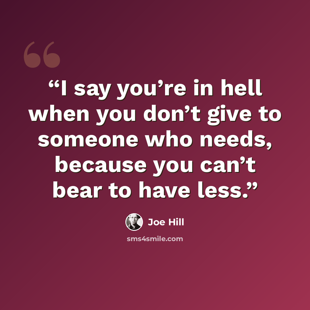 “I say you’re in hell when you don’t give to someone who needs, because you can’t bear to have less.” quote by Joe Hill